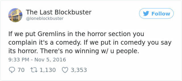 News - The Last Blockbuster y If we put Gremlins in the horror section you complain it's a comedy. If we put in comedy you say its horror. There's no winning w u people. 2 70 12 1,130 3,353