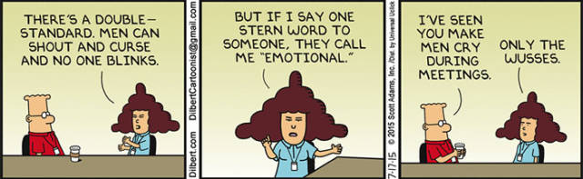 examples of double standards - There'S A Double Standard. Men Can Shout And Curse And No One Blinks. But If I Say One Stern Word To Someone, They Call Me "Emotional." by Universale Dilbert Cartoonist.com I'Ve Seen You Make Men Cry Only The During Wusses. 