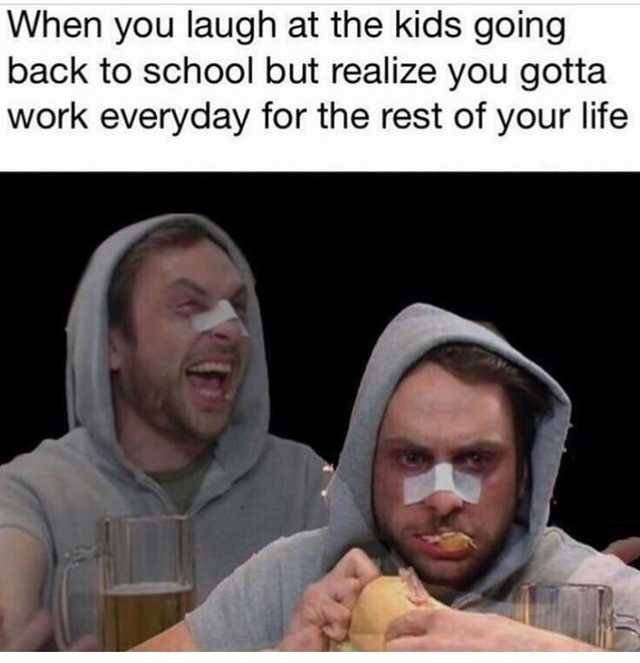 charlie day funny - When you laugh at the kids going back to school but realize you gotta work everyday for the rest of your life