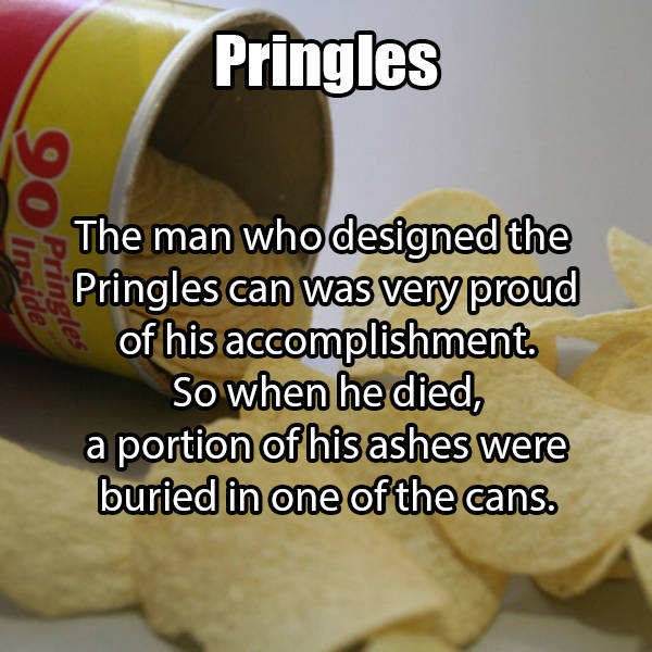 junk food - Pringles The man who designed the Pringles can was very proud of his accomplishment. So when he died, a portion of his ashes were buried in one of the cans.