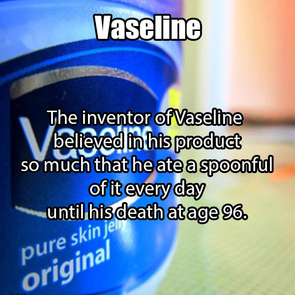 water - Vaseline The inventor of Vaseline believed in his product so much that he ate a spoonful of it every day Until his death atage 96. pure skin je original
