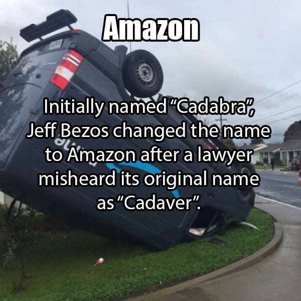 car - Amazon Initially named Cadabral, Jeff Bezos changed the name to Amazon after a lawyer misheard its original name as "Cadaver".