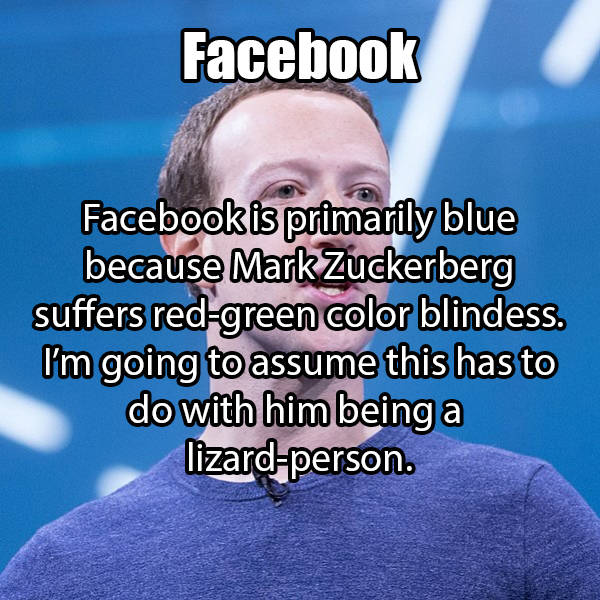 Facebook Facebookis primarily blue because Mark Zuckerberg suffers redgreen color blindess. I'm going to assume this has to do with him being a lizardperson.