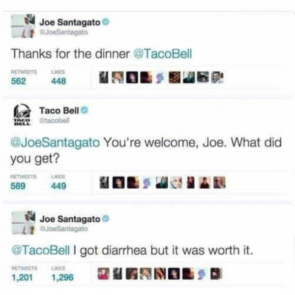 joe santagato taco bell tweet - Joe Santagato Joe Santagato Thanks for the dinner 562 448 Taco Bell TRGOtacobell Santagato You're welcome, Joe. What did you get? Retweet 589 r 449 Joe Santagato foSantagato I got diarrhea but it was worth it. 1,2011,296 Ug