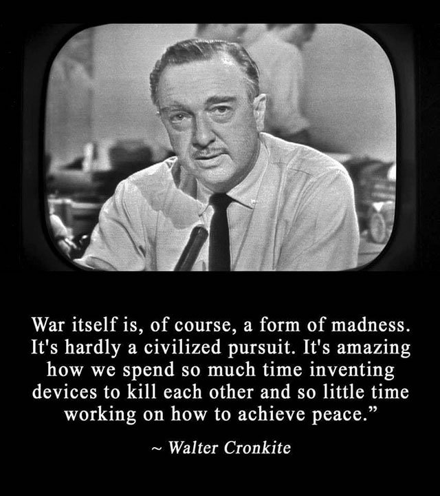 walter cronkite - War itself is, of course, a form of madness. It's hardly a civilized pursuit. It's amazing how we spend so much time inventing devices to kill each other and so little time working on how to achieve peace." ~ Walter Cronkite