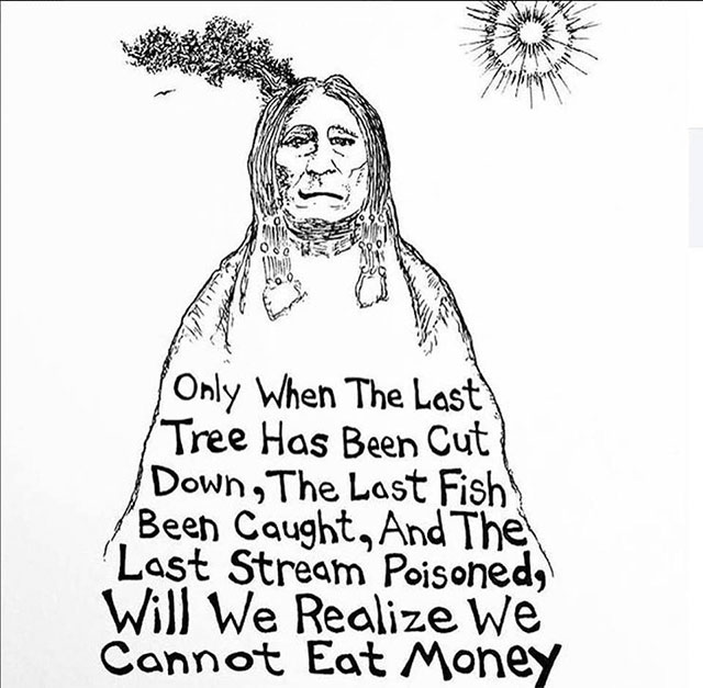 we cannot eat money - Only When The Last Tree Has Been Cut Down, The Last Fish Been Caught, And The Last Stream Poisoned, Will We Realize we Cannot Eat Money