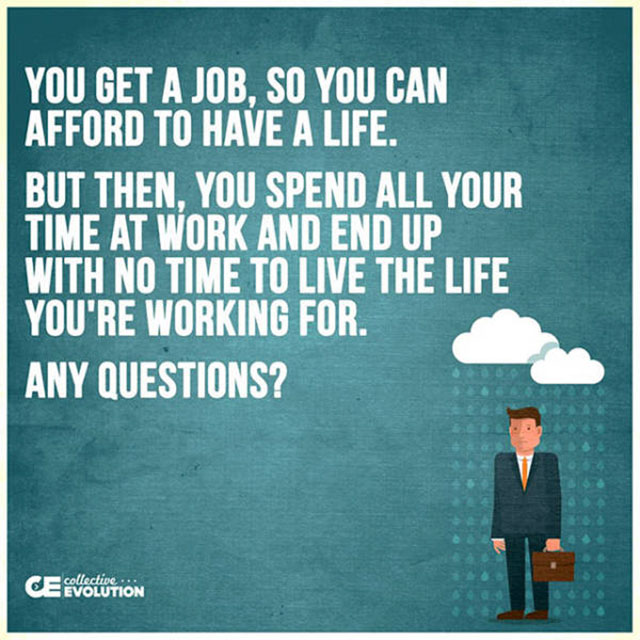 human behavior - You Get A Job, So You Can Afford To Have A Life. But Then, You Spend All Your Time At Work And End Up With No Time To Live The Life You'Re Working For. Any Questions? Ce Vollution