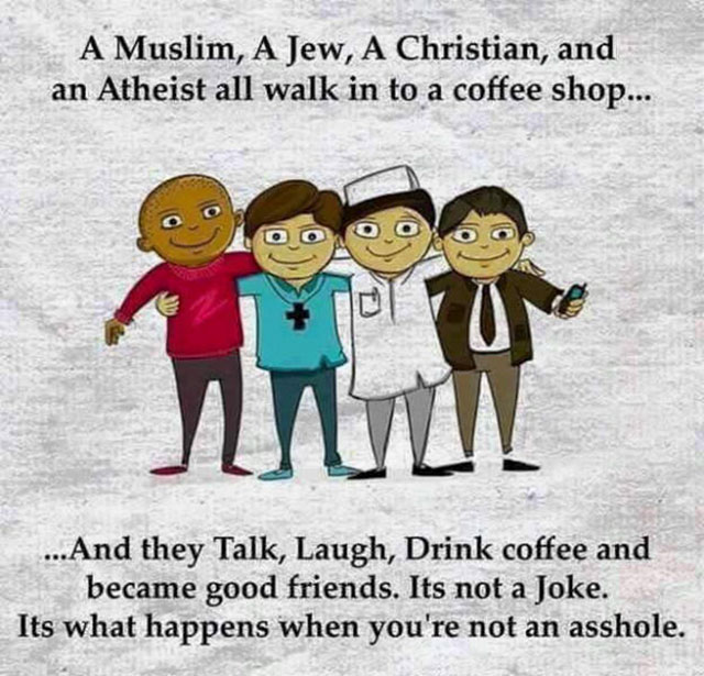 muslim a jew a christian - A Muslim, A Jew, A Christian, and an Atheist all walk in to a coffee shop... Ooo 0900 ...And they Talk, Laugh, Drink coffee and became good friends. Its not a Joke. Its what happens when you're not an asshole.
