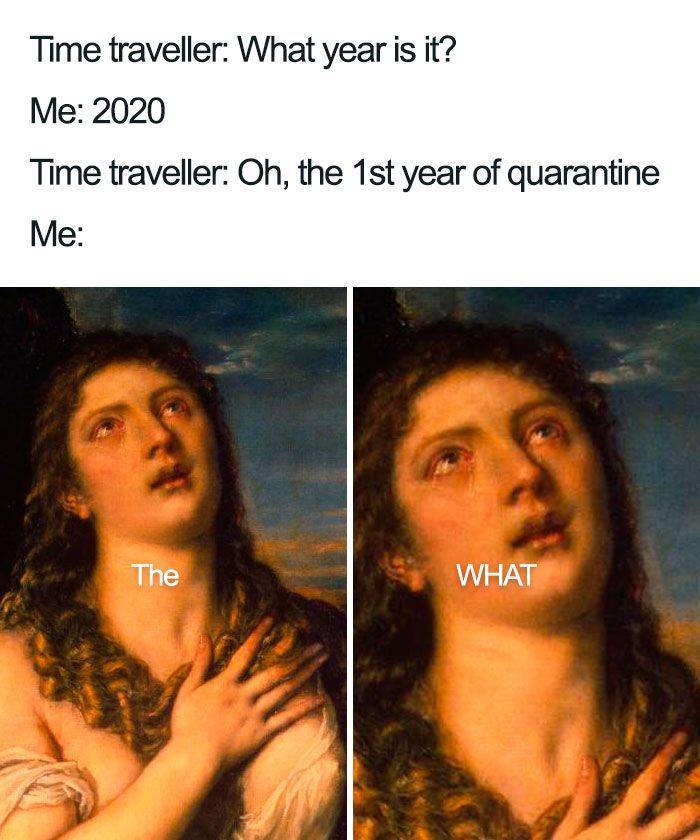 mary magdalene - Time traveller What year is it? Me 2020 Time traveller Oh, the 1st year of quarantine Me The What