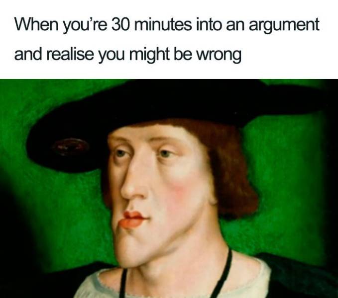 you re 30 minutes into an argument - When you're 30 minutes into an argument and realise you might be wrong