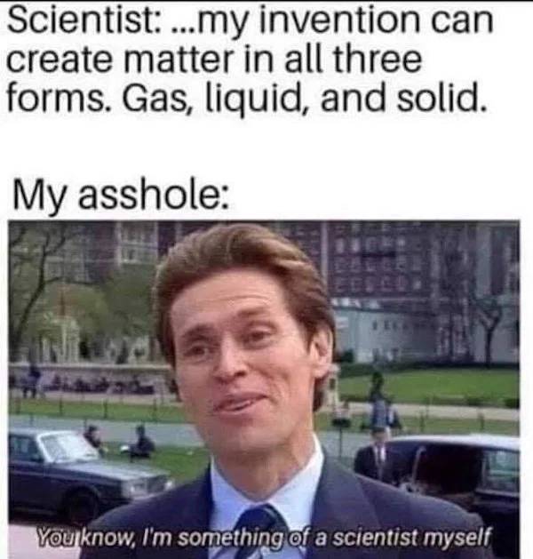 pics for dirty mind - architect meme - Scientist ...my invention can create matter in all three forms. Gas, liquid, and solid. My asshole Eesee You know, I'm something of a scientist myself