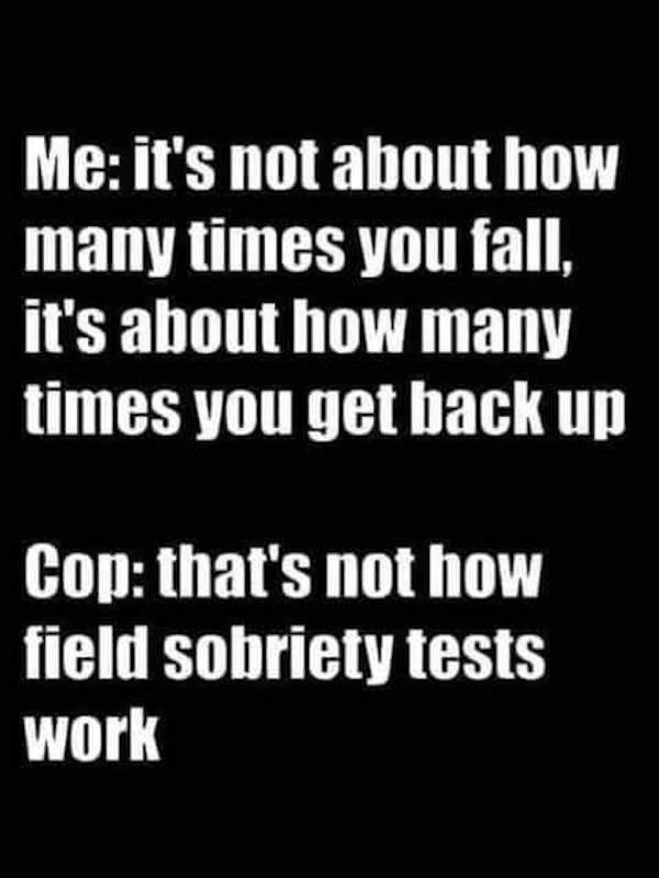 pics for dirty mind - winning is the only option - Me it's not about how many times you fall, it's about how many times you get back up Cop that's not how field sobriety tests work