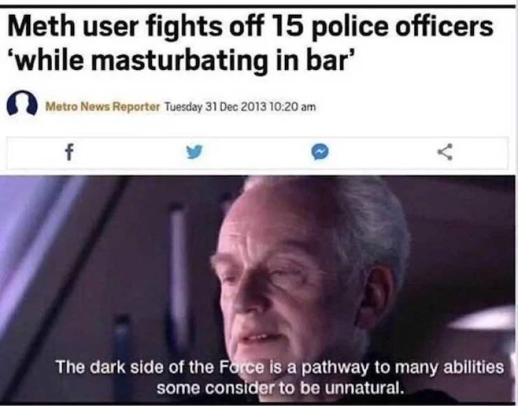 pics for dirty mind - dark bio memes - Meth user fights off 15 police officers 'while masturbating in bar' Metro News Reporter Tuesday f The dark side of the Force is a pathway to many abilities some consider to be unnatural.