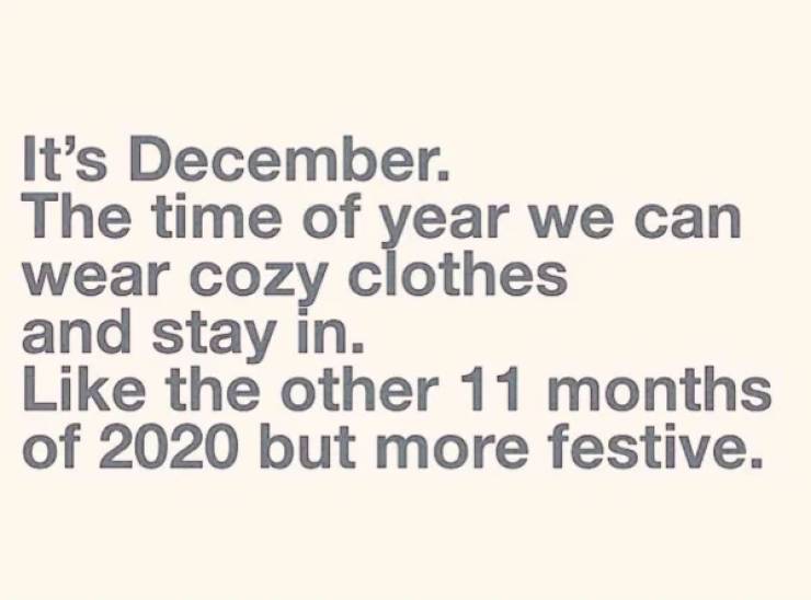 December - It's December The time of year we can wear cozy clothes and stay in. the other 11 months of 2020 but more festive.