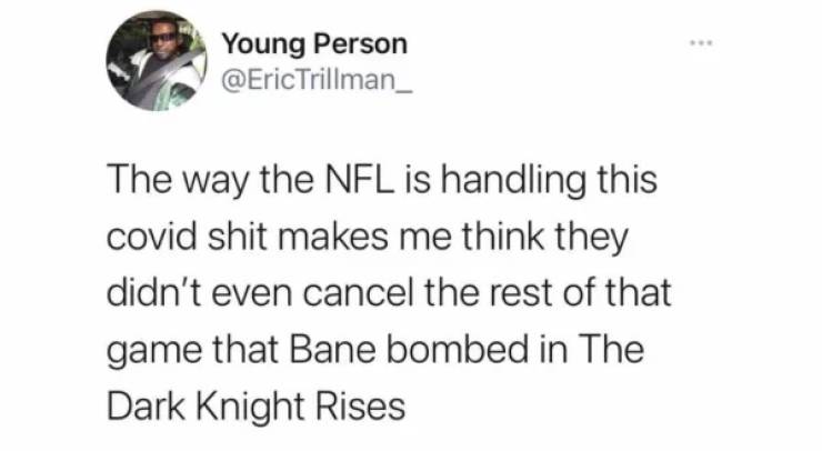 quotes - Young Person The way the Nfl is handling this covid shit makes me think they didn't even cancel the rest of that game that Bane bombed in The Dark Knight Rises