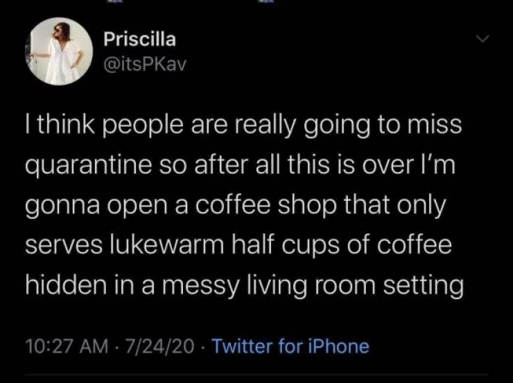 atmosphere - Priscilla I think people are really going to miss quarantine so after all this is over I'm gonna open a coffee shop that only serves lukewarm half cups of coffee hidden in a messy living room setting 72420 Twitter for iPhone