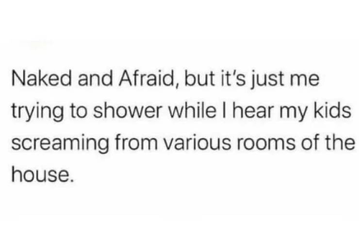 single ladies quotes - Naked and Afraid, but it's just me trying to shower while I hear my kids screaming from various rooms of the house.