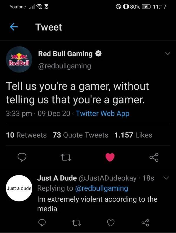 screenshot - Youfone .. 0180% Tweet Red Bull Gaming Red Bull Tell us you're a gamer, without telling us that you're a gamer. 09 Dec 20 Twitter Web App 10 73 Quote Tweets 1.157 Just A Dude 185 Just a dude Im extremely violent according to the media 27