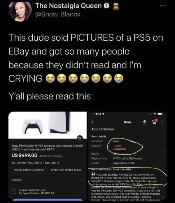 website - The Nostalgia Queen This dude sold Pictures of a PS5 on EBay and got so many people because they didn't read and I'm Crying Y'all please read this Sony PlayStation 5 PS5 console disc version Image Only read description" Read Us $499.00Us 7.85 sh
