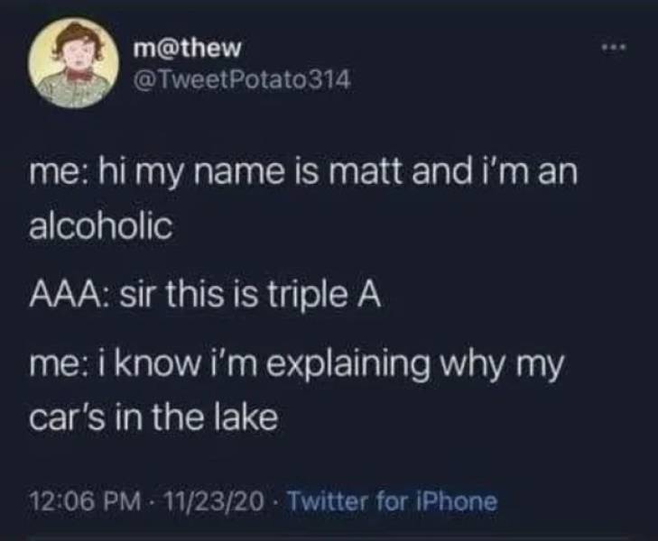 your birthday march 1st - m 314 me hi my name is matt and i'm an alcoholic Aaa sir this is triple A me i know i'm explaining why my car's in the lake 112320 Twitter for iPhone