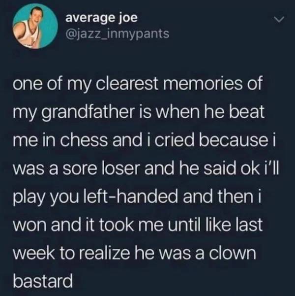 night by elie wiesel - average joe one of my clearest memories of my grandfather is when he beat me in chess and i cried because i was a sore loser and he said ok i'll play you lefthanded and then i won and it took me until last week to realize he was a c