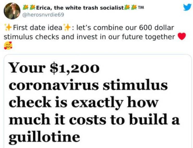 paper - Erica, the white trash socialist Tm First date idea let's combine our 600 dollar stimulus checks and invest in our future together Your $1,200 coronavirus stimulus check is exactly how much it costs to build a guillotine