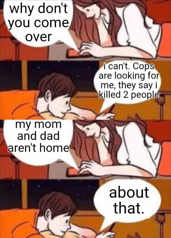 comics - why don't you come over i can't. Cops are looking for me, they say i killed 2 people my mom and dad aren't home about that.