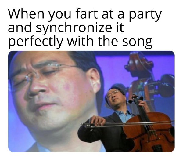 yo yo ma - When you fart at a party and synchronize it perfectly with the song