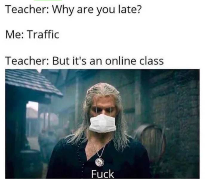 coronavirus lockdown memes on online classes - Teacher Why are you late? Me Traffic Teacher But it's an online class Fuck