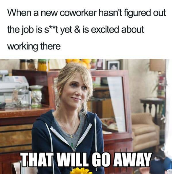 college freshman year memes - When a new coworker hasn't figured out the job is st yet & is excited about working there That Will Go Away