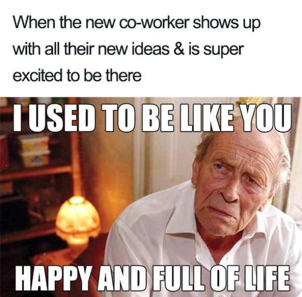 funny work memes - When the new coworker shows up with all their new ideas & is super excited to be there Tused To Be You Happy And Full Of Life