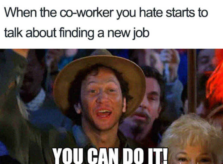 work memes - When the coworker you hate starts to talk about finding a new job You Can Do It!