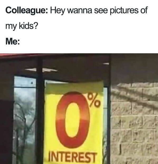 0% interest meme - Colleague Hey wanna see pictures of my kids? Me % 0 Interest