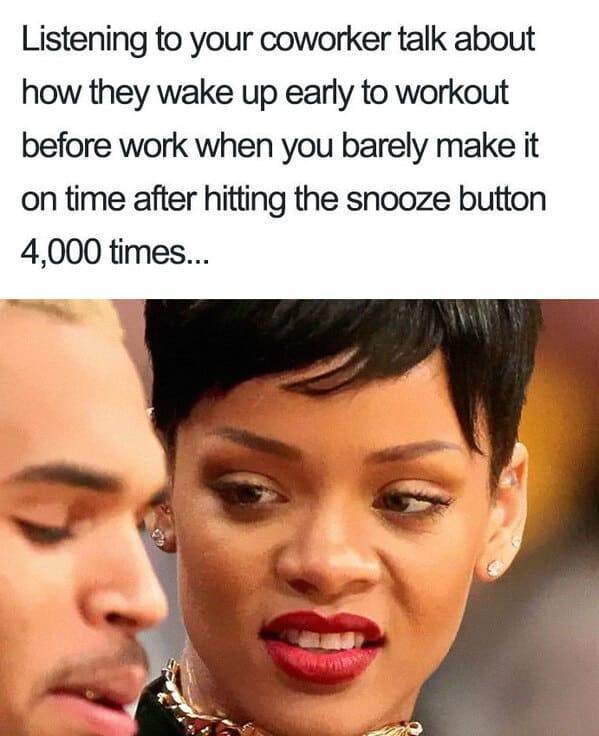 rihanna meme - Listening to your coworker talk about how they wake up early to workout before work when you barely make it on time after hitting the snooze button 4,000 times...