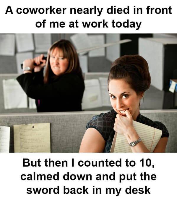funny work memes - A coworker nearly died in front of me at work today But then I counted to 10, calmed down and put the sword back in my desk