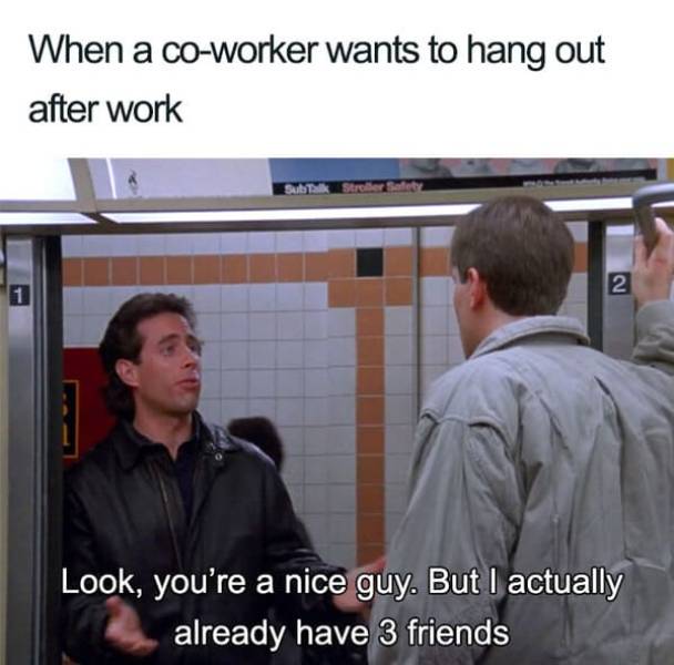 mean coworker meme - When a coworker wants to hang out after work Sub 2 Look, you're a nice guy. But I actually already have 3 friends