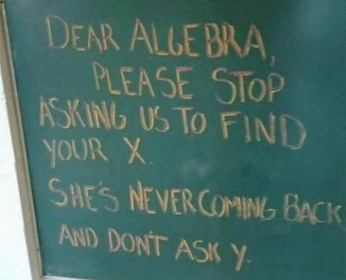 blackboard - Dear Algebra, Please Stop Asking Us To Find Your X. She'S Never Coming Back And Dont Asil Y