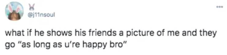 paper - what if he shows his friends a picture of me and they go "as long as u're happy bro"