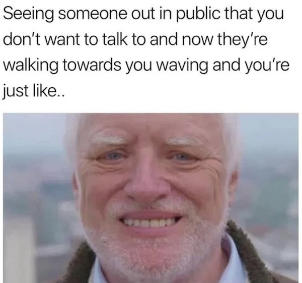 funny truth memes - Seeing someone out in public that you don't want to talk to and now they're walking towards you waving and you're just ..