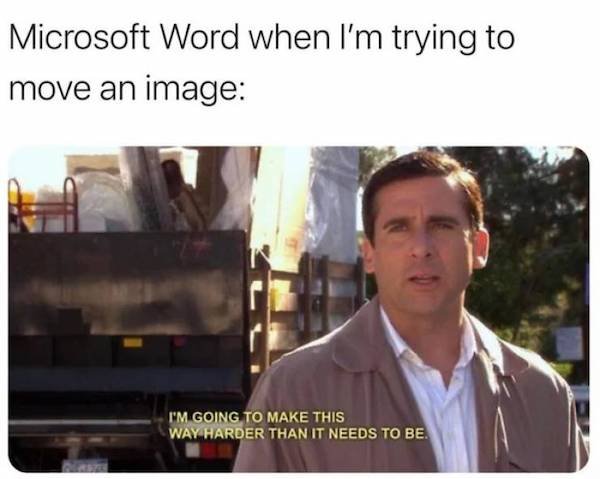 funny truth memes - Microsoft Word when I'm trying to move an image I'M Going To Make This Way Harder Than It Needs To Be.