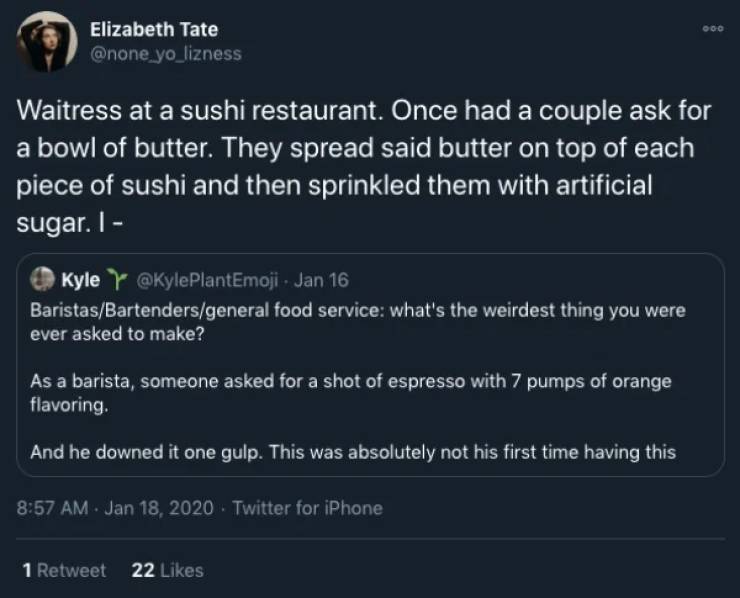 screenshot - Elizabeth Tate yo_lizness Waitress at a sushi restaurant. Once had a couple ask for a bowl of butter. They spread said butter on top of each piece of sushi and then sprinkled them with artificial sugar. I Kyle Jan 16 BaristasBartendersgeneral