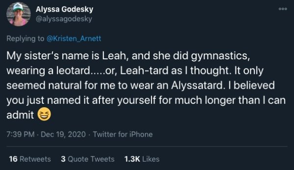 funny childhood thoughts - My sister's name is Leah, and she did gymnastics, wearing a leotard.....or, Leahtard as I thought. It only seemed natural for me to wear an Alyssatard. I believed you just named it after yourself for m