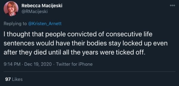 funny childhood thoughts - I thought that people convicted of consecutive life sentences would have their bodies stay locked up even after they died until all the years were ticked off.