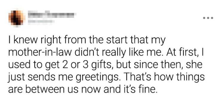 Parent - I knew right from the start that my motherinlaw didn't really me. At first, I used to get 2 or 3 gifts, but since then, she just sends me greetings. That's how things are between us now and it's fine.