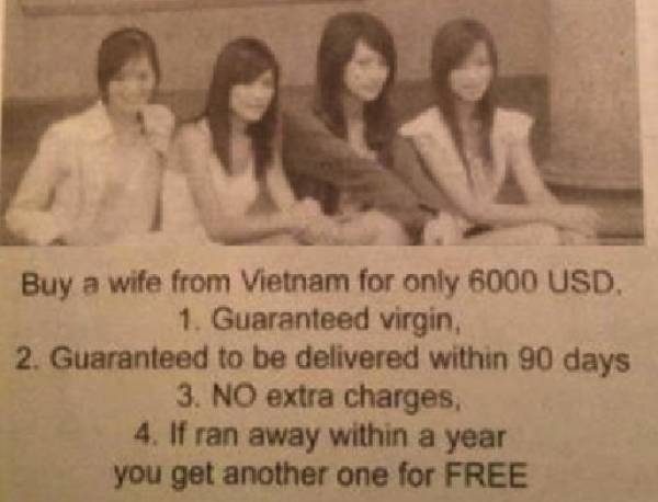 funny memes - Buy a wife from Vietnam for only 6000 Usd. 1. Guaranteed virgin, 2. Guaranteed to be delivered within 90 days 3. No extra charges, 4. If ran away within a year you get another one for Free