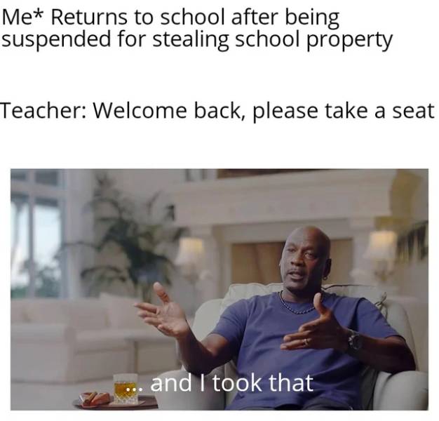 funny memes - Me Returns to school after being suspended for stealing school property Teacher Welcome back, please take a seat and I took that