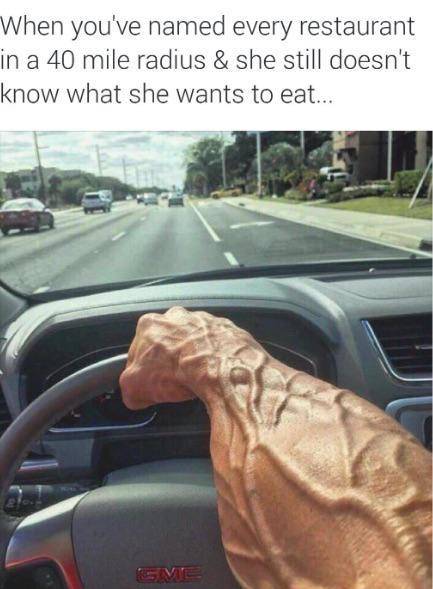 funny memes - veiny arm driving meme - When you've named every restaurant in a 40 mile radius & she still doesn't know what she wants to eat