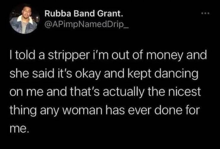 inspirational photos - I told a stripper i'm out of money and she said it's okay and kept dancing on me and that's actually the nicest thing any woman has ever done for me.