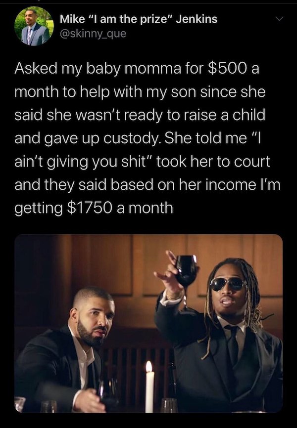 Drahu - Mike "I am the prize" Jenkins Asked my baby momma for $500 a month to help with my son since she said she wasn't ready to raise a child and gave up custody. She told me "I ain't giving you shit" took her to court and they said based on her income 