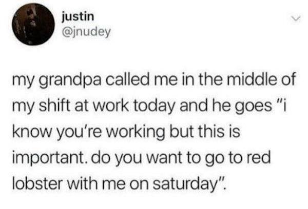 harry potter funny - justin my grandpa called me in the middle of my shift at work today and he goes "i know you're working but this is important. do you want to go to red lobster with me on saturday".